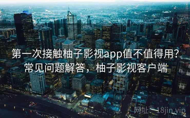 第一次接触柚子影视app值不值得用?常见问题解答,柚子影视客户端 第一次接触柚子影视app值不值得用?常见问题解答,柚子影视客户端