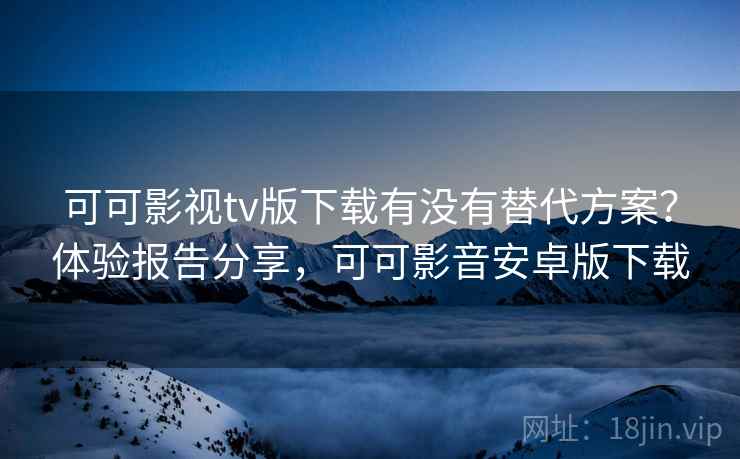 可可影视tv版下载有没有替代方案?体验报告分享,可可影音安卓版下载 可可影视tv版下载有没有替代方案?体验报告分享,可可影音安卓版下载