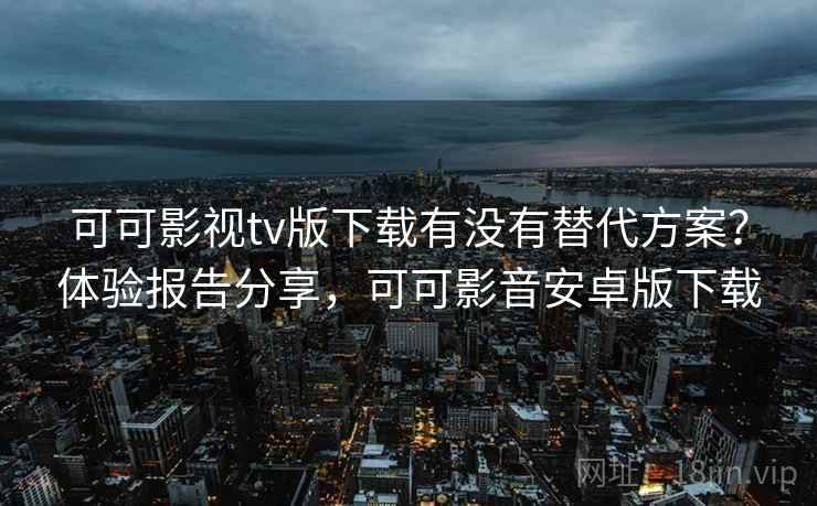 可可影视tv版下载有没有替代方案?体验报告分享,可可影音安卓版下载 可可影视tv版下载有没有替代方案?体验报告分享,可可影音安卓版下载