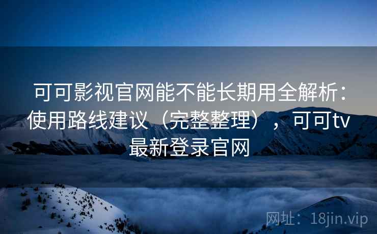 可可影视官网能不能长期用全解析：使用路线建议（完整整理），可可tv最新登录官网