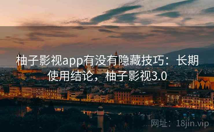 柚子影视app有没有隐藏技巧：长期使用结论，柚子影视3.0