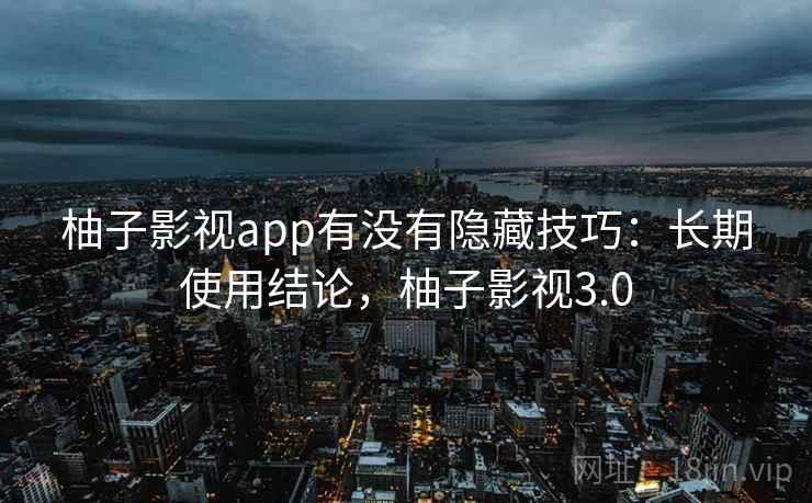 柚子影视app有没有隐藏技巧：长期使用结论，柚子影视3.0