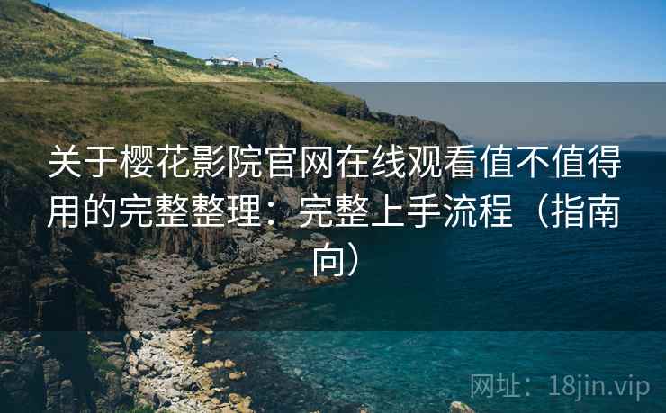 关于樱花影院官网在线观看值不值得用的完整整理：完整上手流程（指南向）