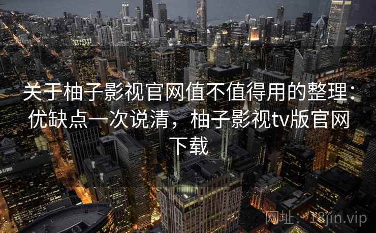 关于柚子影视官网值不值得用的整理：优缺点一次说清，柚子影视tv版官网下载