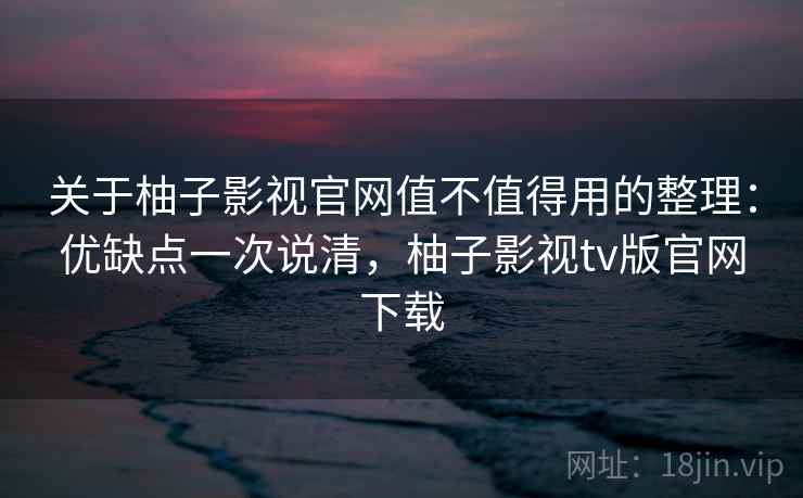 关于柚子影视官网值不值得用的整理：优缺点一次说清，柚子影视tv版官网下载