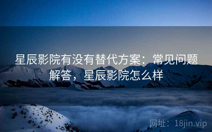 星辰影院有没有替代方案：常见问题解答，星辰影院怎么样
