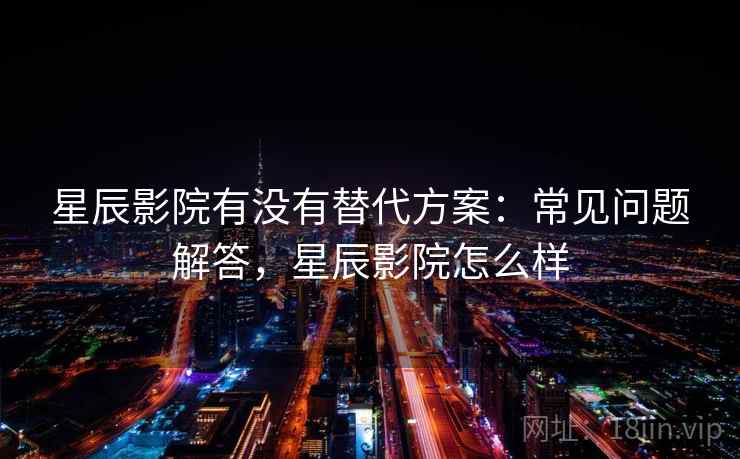 星辰影院有没有替代方案：常见问题解答，星辰影院怎么样