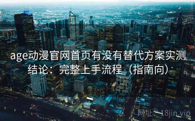age动漫官网首页有没有替代方案实测结论:完整上手流程(指南向) age动漫官网首页有没有替代方案实测结论:完整上手流程(指南向)