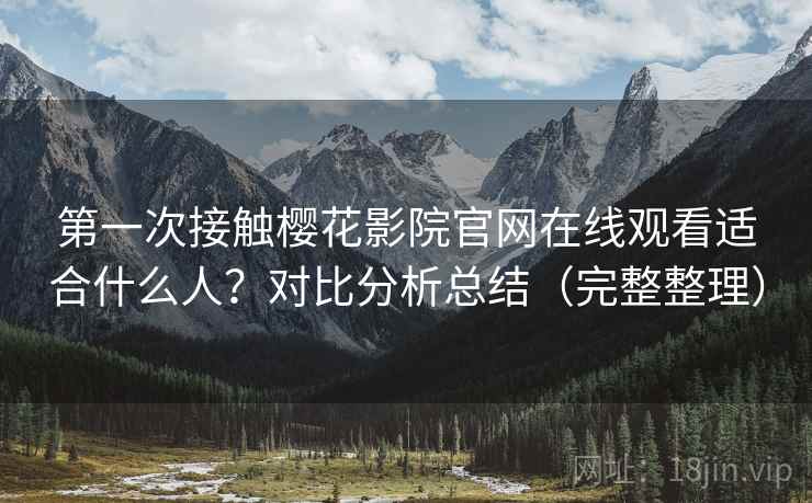 第一次接触樱花影院官网在线观看适合什么人？对比分析总结（完整整理）