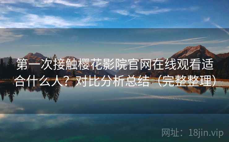 第一次接触樱花影院官网在线观看适合什么人？对比分析总结（完整整理）