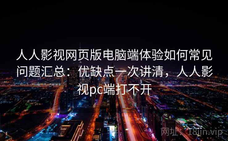 人人影视网页版电脑端体验如何常见问题汇总:优缺点一次讲清,人人影视pc端打不开 人人影视网页版电脑端体验如何常见问题汇总:优缺点一次讲清,人人影视pc端打不开