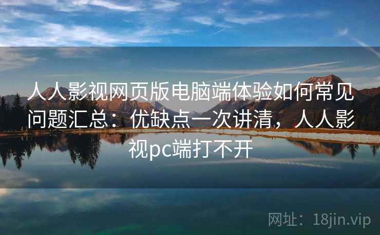 人人影视网页版电脑端体验如何常见问题汇总:优缺点一次讲清,人人影视pc端打不开 人人影视网页版电脑端体验如何常见问题汇总:优缺点一次讲清,人人影视pc端打不开