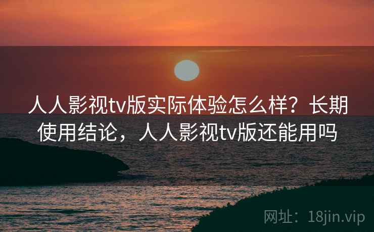 人人影视tv版实际体验怎么样?长期使用结论,人人影视tv版还能用吗 人人影视tv版实际体验怎么样?长期使用结论,人人影视tv版还能用吗