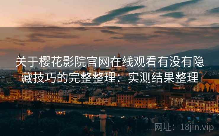 关于樱花影院官网在线观看有没有隐藏技巧的完整整理：实测结果整理