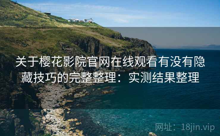 关于樱花影院官网在线观看有没有隐藏技巧的完整整理：实测结果整理