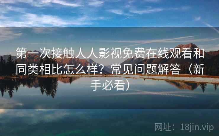 第一次接触人人影视免费在线观看和同类相比怎么样？常见问题解答（新手必看）
