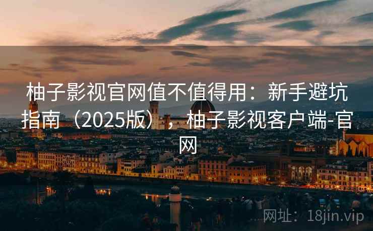 柚子影视官网值不值得用:新手避坑指南(2025版),柚子影视客户端-官网 柚子影视官网值不值得用:新手避坑指南(2025版),柚子影视客户端-官网