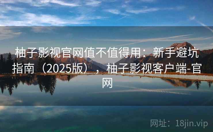 柚子影视官网值不值得用:新手避坑指南(2025版),柚子影视客户端-官网 柚子影视官网值不值得用:新手避坑指南(2025版),柚子影视客户端-官网