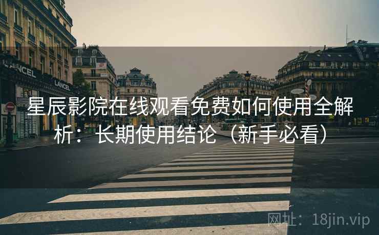 星辰影院在线观看免费如何使用全解析：长期使用结论（新手必看）