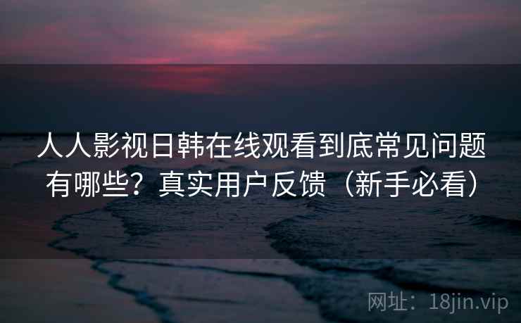 人人影视日韩在线观看到底常见问题有哪些?真实用户反馈(新手必看) 人人影视日韩在线观看到底常见问题有哪些?真实用户反馈(新手必看)