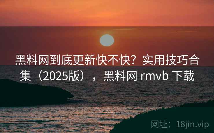 黑料网到底更新快不快?实用技巧合集(2025版),黑料网 rmvb 下载 黑料网到底更新快不快?实用技巧合集(2025版),黑料网 rmvb 下载