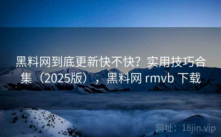 黑料网到底更新快不快?实用技巧合集(2025版),黑料网 rmvb 下载 黑料网到底更新快不快?实用技巧合集(2025版),黑料网 rmvb 下载