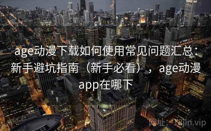 age动漫下载如何使用常见问题汇总：新手避坑指南（新手必看），age动漫app在哪下