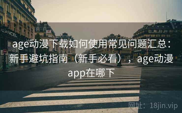 age动漫下载如何使用常见问题汇总：新手避坑指南（新手必看），age动漫app在哪下