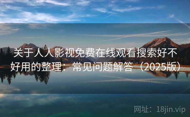 关于人人影视免费在线观看搜索好不好用的整理:常见问题解答(2025版) 关于人人影视免费在线观看搜索好不好用的整理:常见问题解答(2025版)