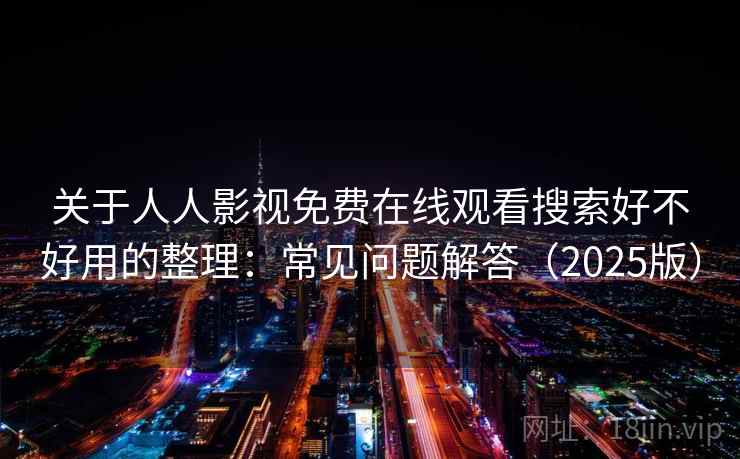 关于人人影视免费在线观看搜索好不好用的整理:常见问题解答(2025版) 关于人人影视免费在线观看搜索好不好用的整理:常见问题解答(2025版)