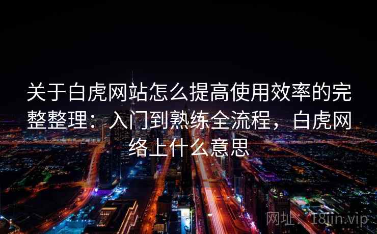 关于白虎网站怎么提高使用效率的完整整理：入门到熟练全流程，白虎网络上什么意思