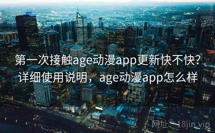 第一次接触age动漫app更新快不快?详细使用说明,age动漫app怎么样 第一次接触age动漫app更新快不快?详细使用说明,age动漫app怎么样