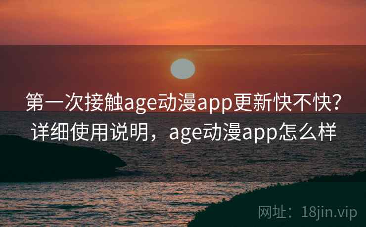 第一次接触age动漫app更新快不快?详细使用说明,age动漫app怎么样 第一次接触age动漫app更新快不快?详细使用说明,age动漫app怎么样