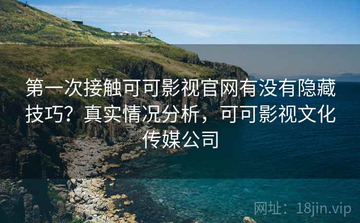 第一次接触可可影视官网有没有隐藏技巧?真实情况分析,可可影视文化传媒公司 第一次接触可可影视官网有没有隐藏技巧?真实情况分析,可可影视文化传媒公司