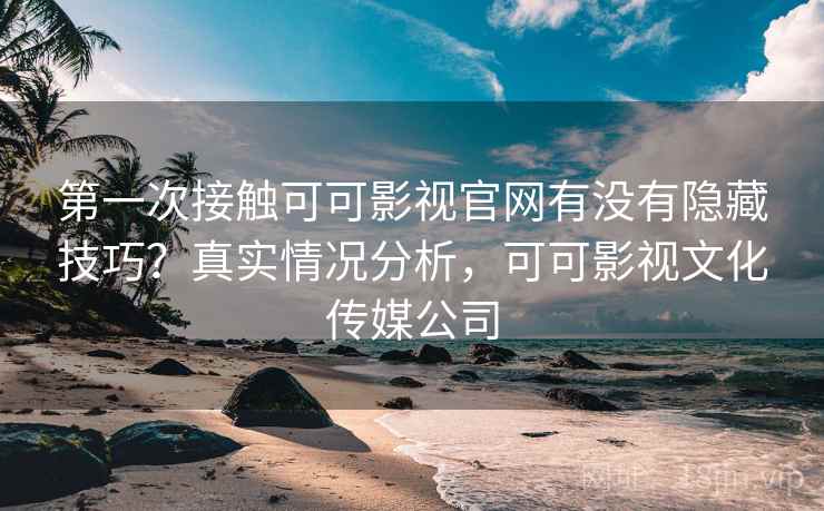 第一次接触可可影视官网有没有隐藏技巧?真实情况分析,可可影视文化传媒公司 第一次接触可可影视官网有没有隐藏技巧?真实情况分析,可可影视文化传媒公司