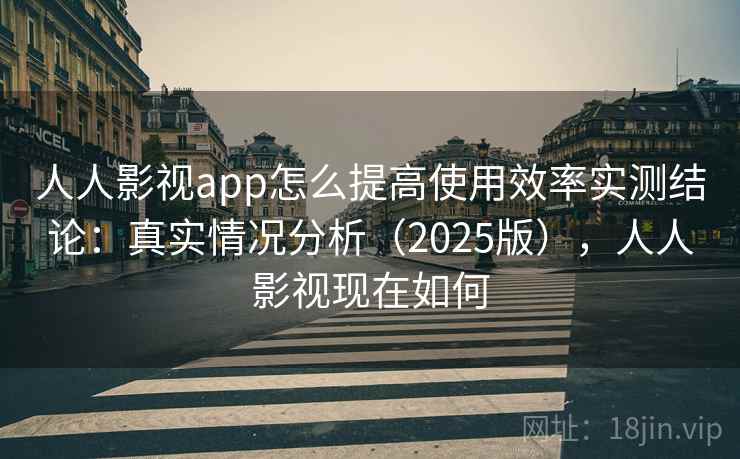 人人影视app怎么提高使用效率实测结论:真实情况分析(2025版),人人影视现在如何 人人影视app怎么提高使用效率实测结论:真实情况分析(2025版),人人影视现在如何