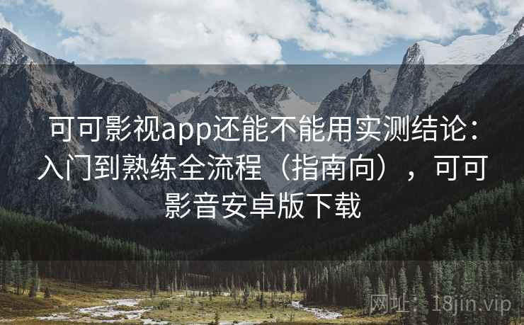 可可影视app还能不能用实测结论：入门到熟练全流程（指南向），可可影音安卓版下载