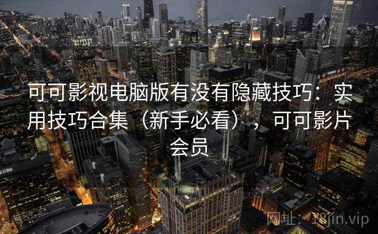 可可影视电脑版有没有隐藏技巧：实用技巧合集（新手必看），可可影片会员