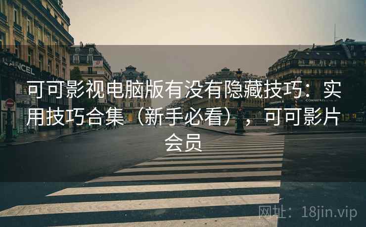 可可影视电脑版有没有隐藏技巧：实用技巧合集（新手必看），可可影片会员