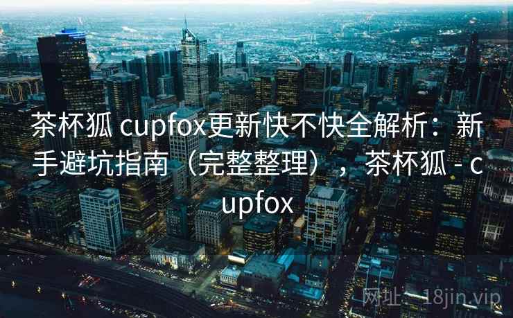 茶杯狐 cupfox更新快不快全解析:新手避坑指南(完整整理),茶杯狐 - cupfox 茶杯狐 cupfox更新快不快全解析:新手避坑指南(完整整理),茶杯狐 - cupfox