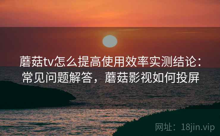蘑菇tv怎么提高使用效率实测结论:常见问题解答,蘑菇影视如何投屏 蘑菇tv怎么提高使用效率实测结论:常见问题解答,蘑菇影视如何投屏