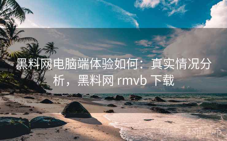 黑料网电脑端体验如何：真实情况分析，黑料网 rmvb 下载