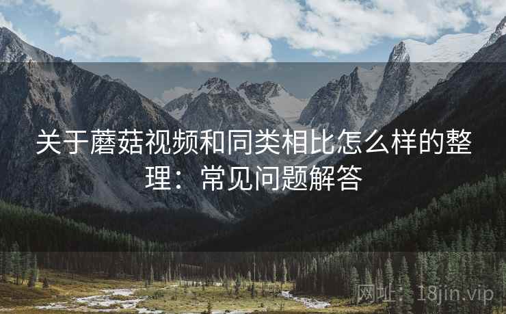 关于蘑菇视频和同类相比怎么样的整理:常见问题解答 关于蘑菇视频和同类相比怎么样的整理:常见问题解答