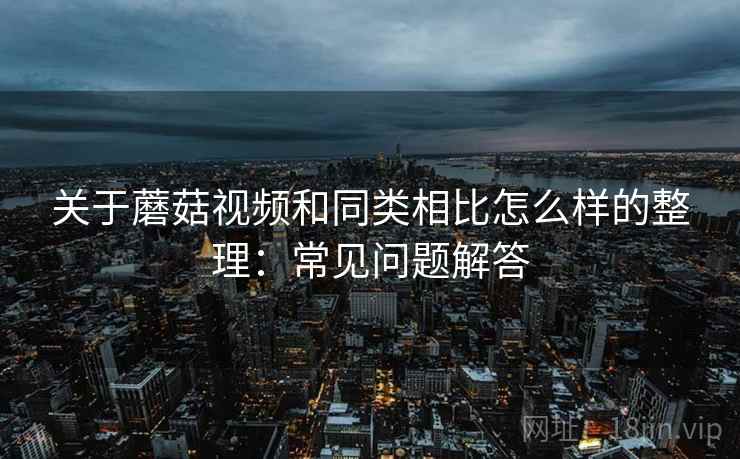 关于蘑菇视频和同类相比怎么样的整理:常见问题解答 关于蘑菇视频和同类相比怎么样的整理:常见问题解答