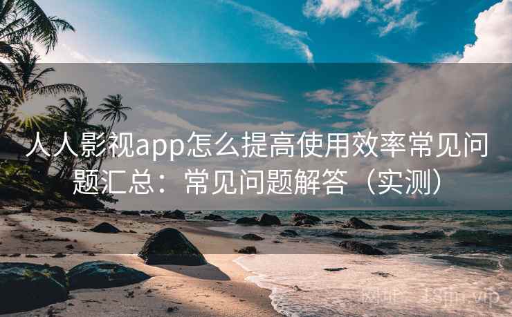 人人影视app怎么提高使用效率常见问题汇总：常见问题解答（实测）