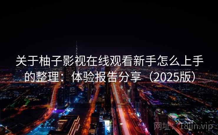 关于柚子影视在线观看新手怎么上手的整理:体验报告分享(2025版) 关于柚子影视在线观看新手怎么上手的整理:体验报告分享(2025版)