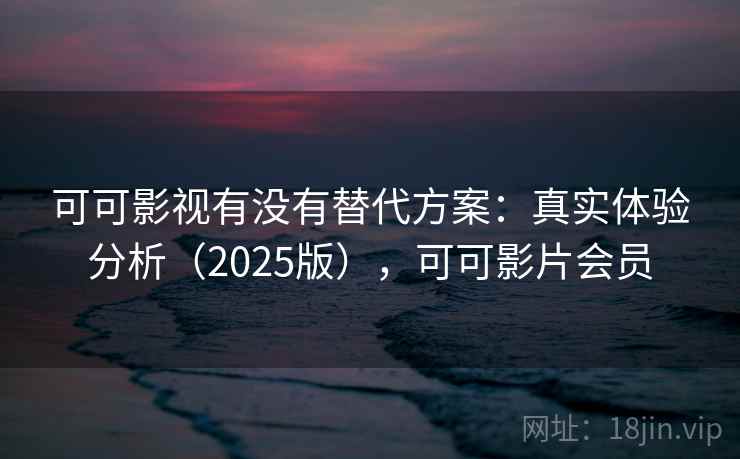 可可影视有没有替代方案:真实体验分析(2025版),可可影片会员 可可影视有没有替代方案:真实体验分析(2025版),可可影片会员