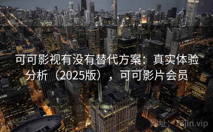 可可影视有没有替代方案:真实体验分析(2025版),可可影片会员 可可影视有没有替代方案:真实体验分析(2025版),可可影片会员