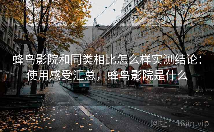 蜂鸟影院和同类相比怎么样实测结论:使用感受汇总,蜂鸟影院是什么 蜂鸟影院和同类相比怎么样实测结论:使用感受汇总,蜂鸟影院是什么
