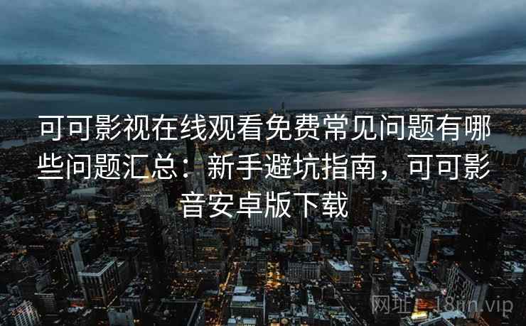 可可影视在线观看免费常见问题有哪些问题汇总：新手避坑指南，可可影音安卓版下载